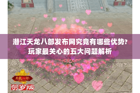 潜江天龙八部发布网究竟有哪些优势?玩家最关心的五大问题解析 潜江天龙八部发布网究竟有哪些优势?玩家最关心的五大问题解析