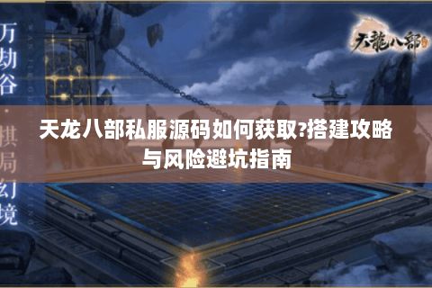 天龙八部私服源码如何获取?搭建攻略与风险避坑指南 天龙八部私服源码如何获取?搭建攻略与风险避坑指南