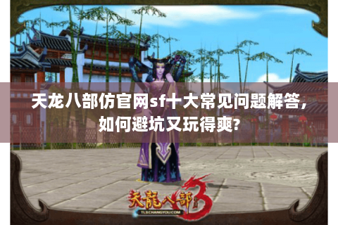 天龙八部仿官网sf十大常见问题解答,如何避坑又玩得爽? 天龙八部仿官网sf十大常见问题解答,如何避坑又玩得爽?