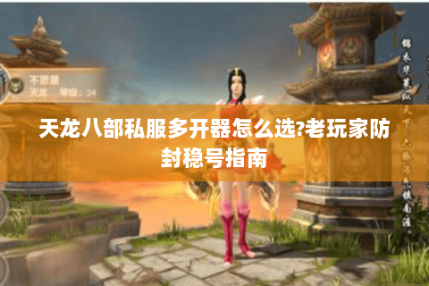 天龙八部私服多开器怎么选?老玩家防封稳号指南 天龙八部私服多开器怎么选?老玩家防封稳号指南