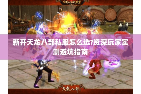 新开天龙八部私服怎么选?资深玩家实测避坑指南 新开天龙八部私服怎么选?资深玩家实测避坑指南