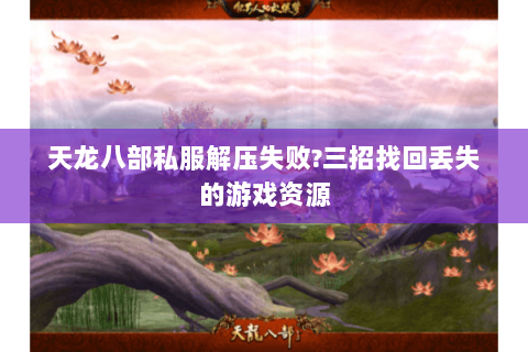 天龙八部私服解压失败?三招找回丢失的游戏资源 天龙八部私服解压失败?三招找回丢失的游戏资源