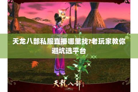 天龙八部私服直播哪里找?老玩家教你避坑选平台 天龙八部私服直播哪里找?老玩家教你避坑选平台
