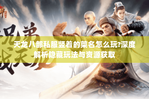 天龙八部私服竖着的菜名怎么玩?深度解析隐藏玩法与资源获取 天龙八部私服竖着的菜名怎么玩?深度解析隐藏玩法与资源获取