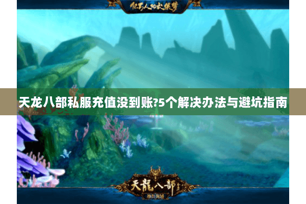 天龙八部私服充值没到账?5个解决办法与避坑指南 天龙八部私服充值没到账?5个解决办法与避坑指南