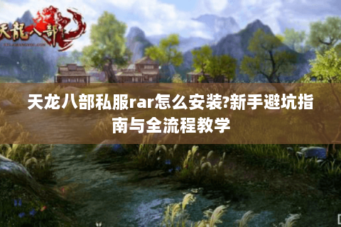天龙八部私服rar怎么安装?新手避坑指南与全流程教学 天龙八部私服rar怎么安装?新手避坑指南与全流程教学