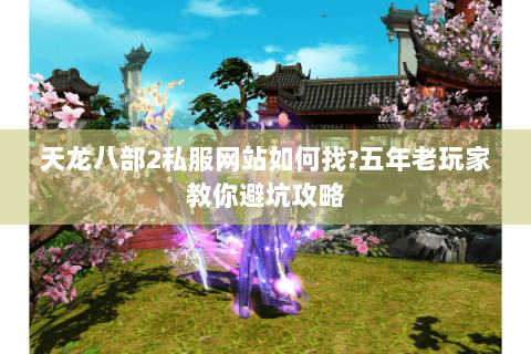 天龙八部2私服网站如何找?五年老玩家教你避坑攻略 天龙八部2私服网站如何找?五年老玩家教你避坑攻略