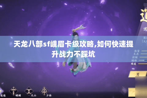 天龙八部sf峨眉卡级攻略,如何快速提升战力不踩坑 天龙八部sf峨眉卡级攻略,如何快速提升战力不踩坑