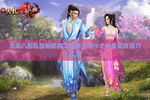 天龙八部私服刷武器工具怎么选?5个安全高效技巧实测 天龙八部私服刷武器工具怎么选?5个安全高效技巧实测