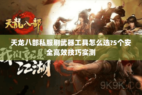 天龙八部私服刷武器工具怎么选?5个安全高效技巧实测 天龙八部私服刷武器工具怎么选?5个安全高效技巧实测