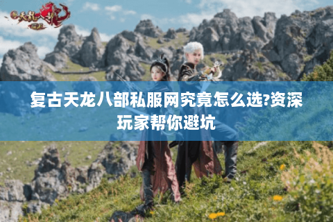 复古天龙八部私服网究竟怎么选?资深玩家帮你避坑 复古天龙八部私服网究竟怎么选?资深玩家帮你避坑