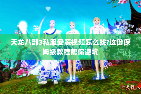 天龙八部3私服安装视频怎么找?这份保姆级教程帮你避坑 天龙八部3私服安装视频怎么找?这份保姆级教程帮你避坑