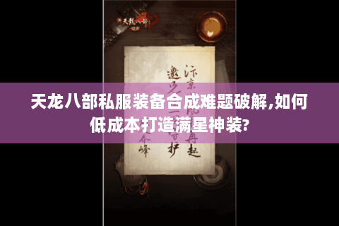 天龙八部私服装备合成难题破解,如何低成本打造满星神装? 天龙八部私服装备合成难题破解,如何低成本打造满星神装?