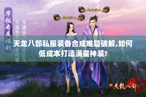 天龙八部私服装备合成难题破解,如何低成本打造满星神装? 天龙八部私服装备合成难题破解,如何低成本打造满星神装?