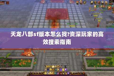 天龙八部sf版本怎么找?资深玩家的高效搜索指南 天龙八部sf版本怎么找?资深玩家的高效搜索指南