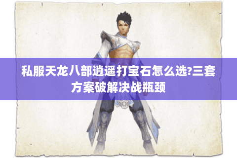 私服天龙八部逍遥打宝石怎么选?三套方案破解决战瓶颈 私服天龙八部逍遥打宝石怎么选?三套方案破解决战瓶颈