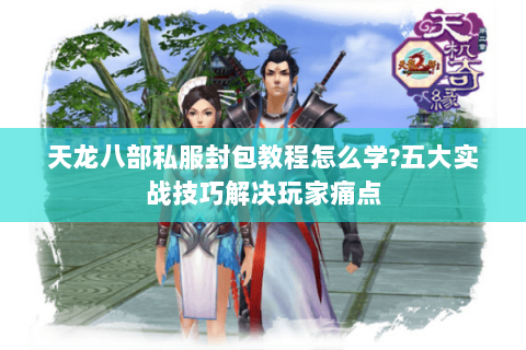 天龙八部私服封包教程怎么学?五大实战技巧解决玩家痛点 天龙八部私服封包教程怎么学?五大实战技巧解决玩家痛点