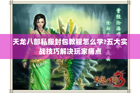 天龙八部私服封包教程怎么学?五大实战技巧解决玩家痛点 天龙八部私服封包教程怎么学?五大实战技巧解决玩家痛点