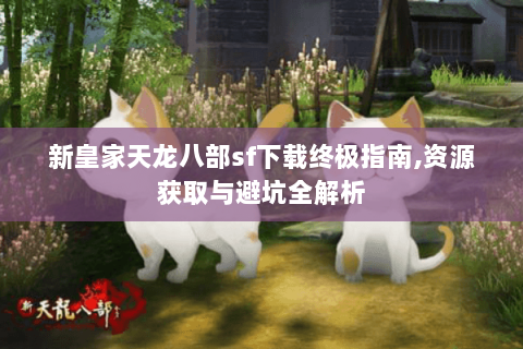 新皇家天龙八部sf下载终极指南,资源获取与避坑全解析 新皇家天龙八部sf下载终极指南,资源获取与避坑全解析