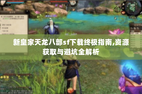 新皇家天龙八部sf下载终极指南,资源获取与避坑全解析 新皇家天龙八部sf下载终极指南,资源获取与避坑全解析