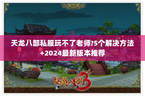 天龙八部私服玩不了老师?5个解决方法+2024最新版本推荐 天龙八部私服玩不了老师?5个解决方法+2024最新版本推荐