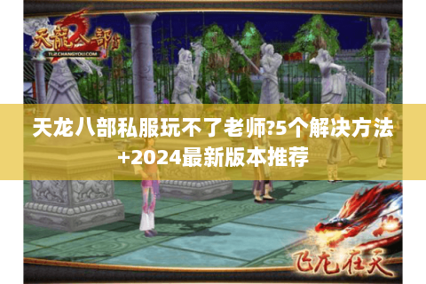天龙八部私服玩不了老师?5个解决方法+2024最新版本推荐 天龙八部私服玩不了老师?5个解决方法+2024最新版本推荐