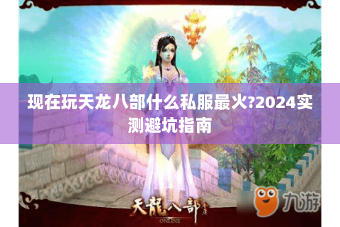 现在玩天龙八部什么私服最火?2024实测避坑指南 现在玩天龙八部什么私服最火?2024实测避坑指南