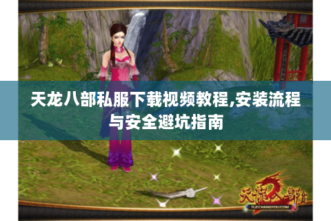 天龙八部私服下载视频教程,安装流程与安全避坑指南 天龙八部私服下载视频教程,安装流程与安全避坑指南