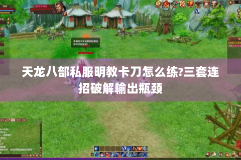 天龙八部私服明教卡刀怎么练?三套连招破解输出瓶颈 天龙八部私服明教卡刀怎么练?三套连招破解输出瓶颈