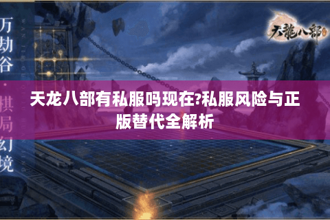 天龙八部有私服吗现在?私服风险与正版替代全解析 天龙八部有私服吗现在?私服风险与正版替代全解析