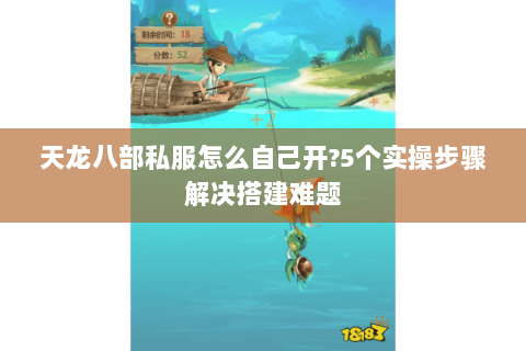 天龙八部私服怎么自己开?5个实操步骤解决搭建难题 天龙八部私服怎么自己开?5个实操步骤解决搭建难题