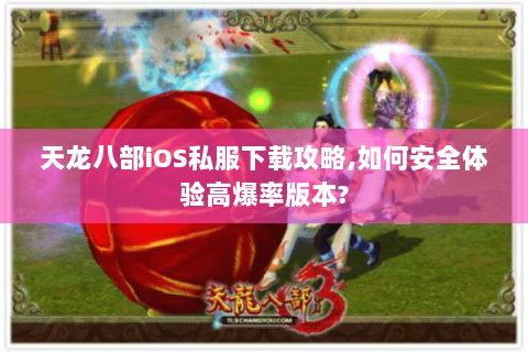 天龙八部iOS私服下载攻略,如何安全体验高爆率版本? 天龙八部iOS私服下载攻略,如何安全体验高爆率版本?