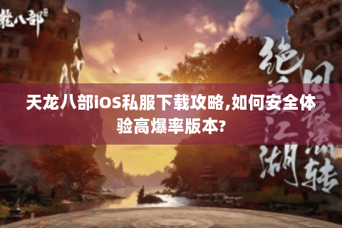 天龙八部iOS私服下载攻略,如何安全体验高爆率版本? 天龙八部iOS私服下载攻略,如何安全体验高爆率版本?
