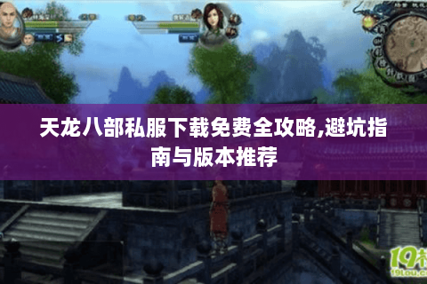 天龙八部私服下载免费全攻略,避坑指南与版本推荐 天龙八部私服下载免费全攻略,避坑指南与版本推荐