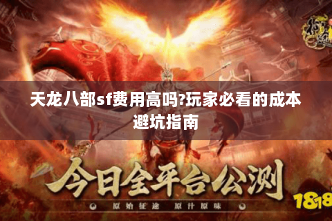 天龙八部sf费用高吗?玩家必看的成本避坑指南 天龙八部sf费用高吗?玩家必看的成本避坑指南