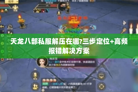 天龙八部私服解压在哪?三步定位+高频报错解决方案