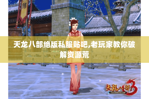天龙八部绝版私服贴吧,老玩家教你破解资源荒 天龙八部绝版私服贴吧,老玩家教你破解资源荒