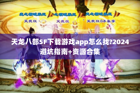 天龙八部SF下载游戏app怎么找?2024避坑指南+资源合集