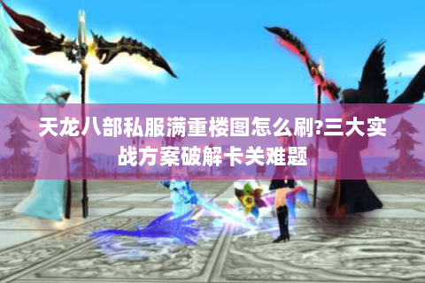 天龙八部私服满重楼图怎么刷?三大实战方案破解卡关难题 天龙八部私服满重楼图怎么刷?三大实战方案破解卡关难题