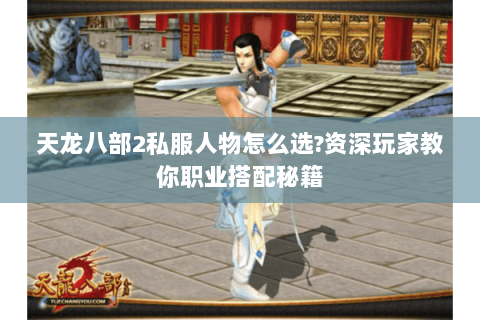 天龙八部2私服人物怎么选?资深玩家教你职业搭配秘籍 天龙八部2私服人物怎么选?资深玩家教你职业搭配秘籍