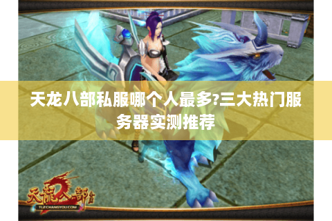 天龙八部私服哪个人最多?三大热门服务器实测推荐 天龙八部私服哪个人最多?三大热门服务器实测推荐