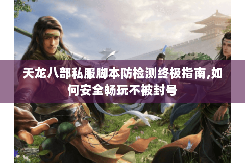 天龙八部私服脚本防检测终极指南,如何安全畅玩不被封号