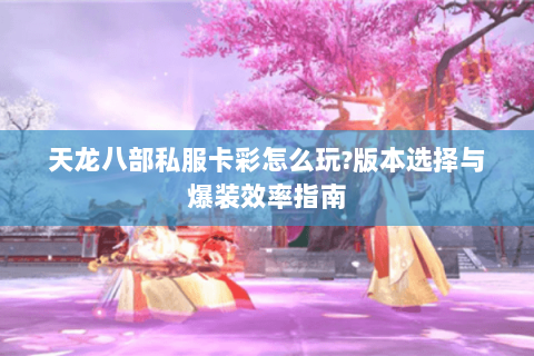 天龙八部私服卡彩怎么玩?版本选择与爆装效率指南 天龙八部私服卡彩怎么玩?版本选择与爆装效率指南