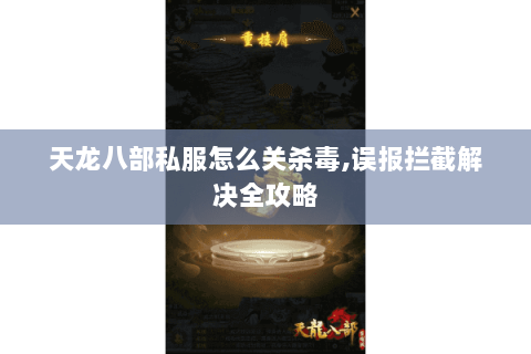 天龙八部私服怎么关杀毒,误报拦截解决全攻略 天龙八部私服怎么关杀毒,误报拦截解决全攻略