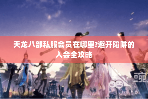 天龙八部私服会员在哪里?避开陷阱的入会全攻略 天龙八部私服会员在哪里?避开陷阱的入会全攻略