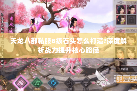 天龙八部私服8级石头怎么打造?深度解析战力提升核心路径