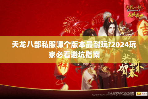 天龙八部私服哪个版本最耐玩?2024玩家必看避坑指南 天龙八部私服哪个版本最耐玩?2024玩家必看避坑指南