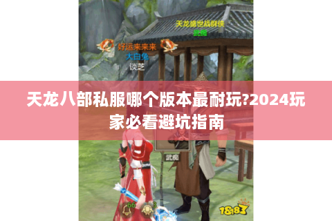 天龙八部私服哪个版本最耐玩?2024玩家必看避坑指南 天龙八部私服哪个版本最耐玩?2024玩家必看避坑指南