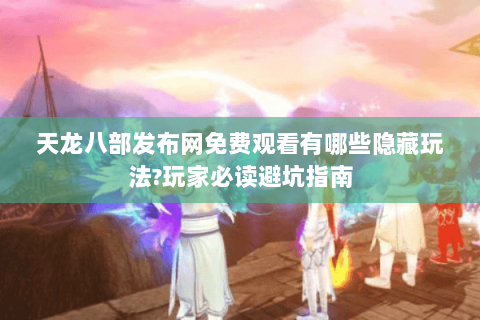 天龙八部发布网免费观看有哪些隐藏玩法?玩家必读避坑指南 天龙八部发布网免费观看有哪些隐藏玩法?玩家必读避坑指南