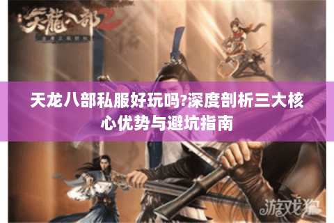 天龙八部私服好玩吗?深度剖析三大核心优势与避坑指南 天龙八部私服好玩吗?深度剖析三大核心优势与避坑指南
